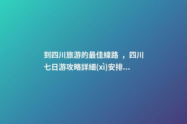 到四川旅游的最佳線路，四川七日游攻略詳細(xì)安排，驢友真實(shí)經(jīng)歷分享